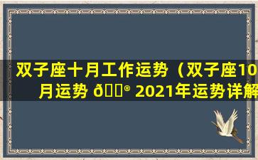 双子座十月工作运势（双子座10月运势 💮 2021年运势详解 🐘 ）